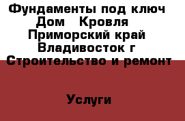 Фундаменты под ключ  Дом   Кровля! - Приморский край, Владивосток г. Строительство и ремонт » Услуги   
